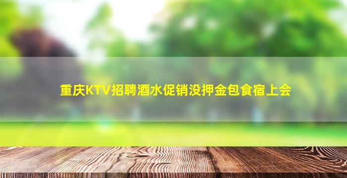 重庆KTV招聘酒水促销没押金包食宿上会